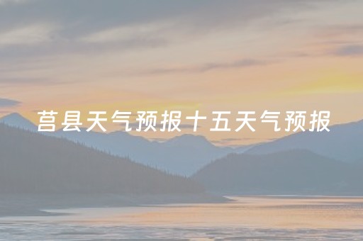 莒县天气预报十五天气预报（莒县天气预报十五天气预报最新）