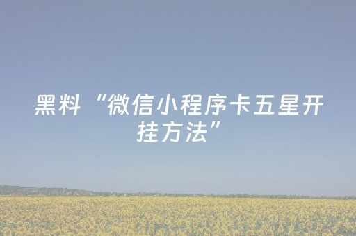 黑料“微信小程序卡五星开挂方法”（胜负规律拿好牌)