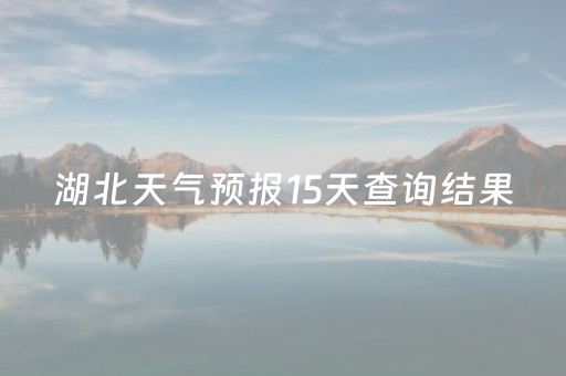 湖北天气预报15天查询结果（湖北省未来30天天气预报）