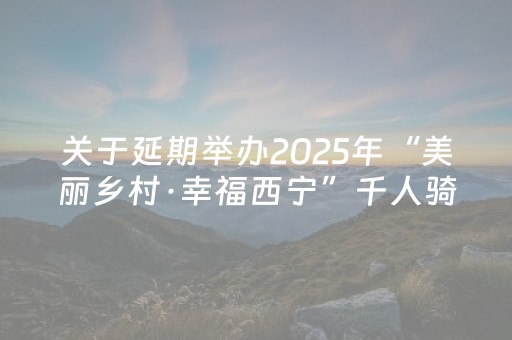 关于延期举办2025年“美丽乡村·幸福西宁”千人骑行活动的通知