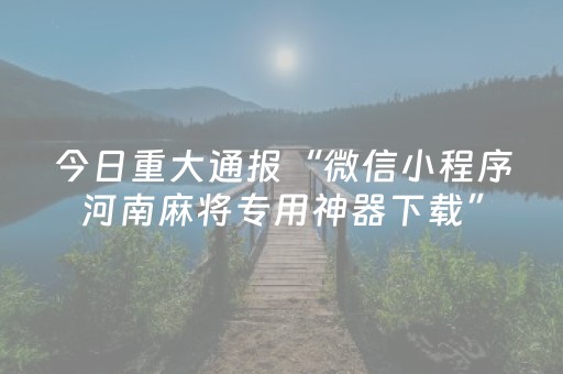 今日重大通报“微信小程序河南麻将专用神器下载”（规律确实有挂)