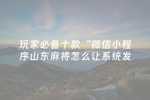 玩家必备十款“微信小程序山东麻将怎么让系统发好牌”（输赢规律)