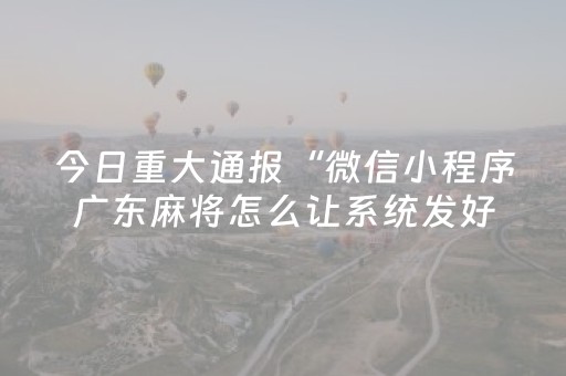 今日重大通报“微信小程序广东麻将怎么让系统发好牌”（辅助挂发牌规律)