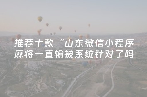 推荐十款“山东微信小程序麻将一直输被系统针对了吗”（助攻神器)