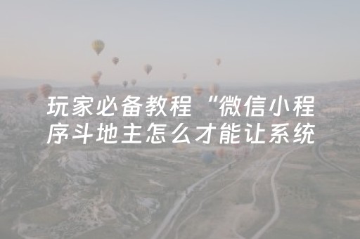 玩家必备教程“微信小程序斗地主怎么才能让系统给好牌”（如何让系统发好牌)