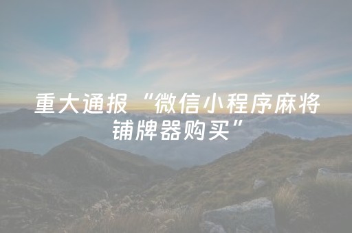 重大通报“微信小程序麻将铺牌器购买”（如何提高胜率)