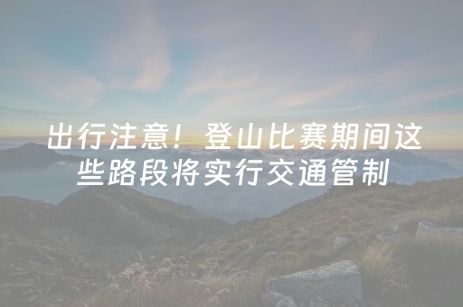 出行注意！登山比赛期间这些路段将实行交通管制