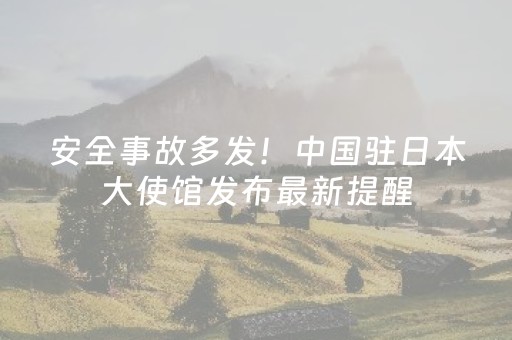 安全事故多发！中国驻日本大使馆发布最新提醒