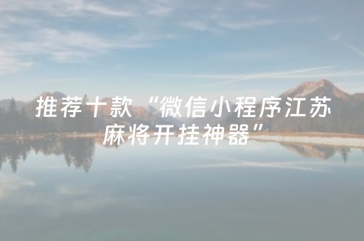 推荐十款“微信小程序江苏麻将开挂神器”（装挂怎么安装)