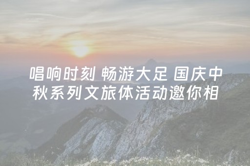 唱响时刻 畅游大足 国庆中秋系列文旅体活动邀你相约大足