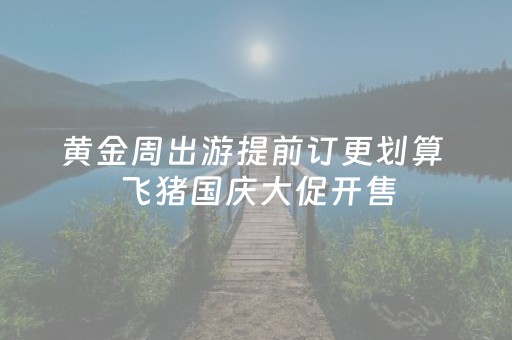 黄金周出游提前订更划算 飞猪国庆大促开售