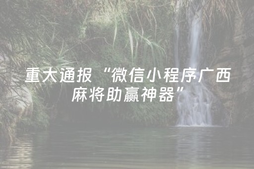 重大通报“微信小程序广西麻将助赢神器”（专用神器)