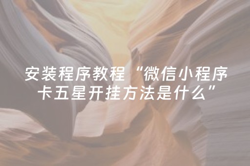 安装程序教程“微信小程序卡五星开挂方法是什么”（怎么能得到好牌)