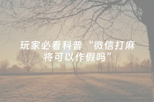 玩家必看科普“微信打麻将可以作假吗”（免费专用神器)