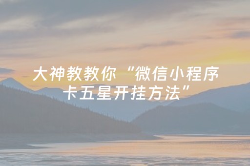 大神教教你“微信小程序卡五星开挂方法”（怎么让系统给你发好牌)