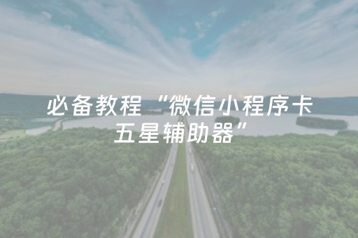 必备教程“微信小程序卡五星辅助器”（开挂神器下载)