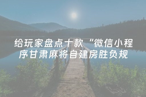 给玩家盘点十款“微信小程序甘肃麻将自建房胜负规律”（赢的技巧规律)