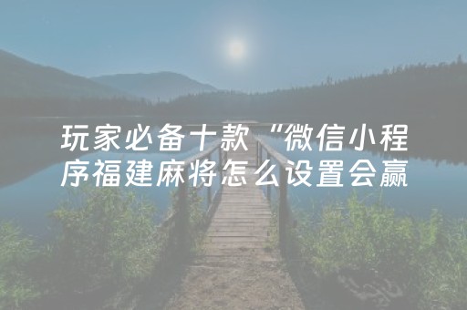 玩家必备十款“微信小程序福建麻将怎么设置会赢”（做弊器软件下载)