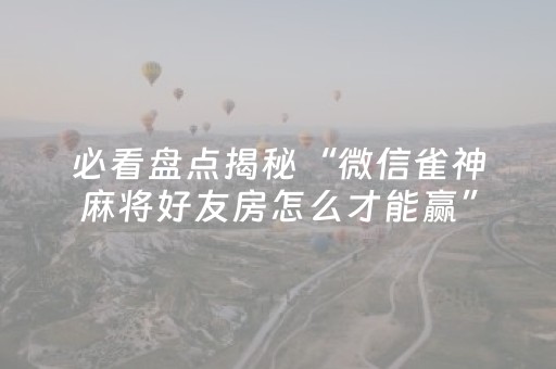 必看盘点揭秘“微信雀神麻将好友房怎么才能赢”（技巧和打好牌方法)