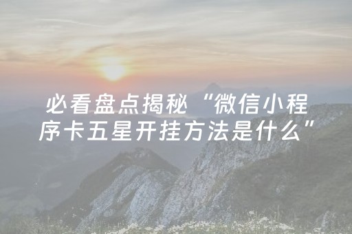 必看盘点揭秘“微信小程序卡五星开挂方法是什么”（AI辅助胡牌规则)