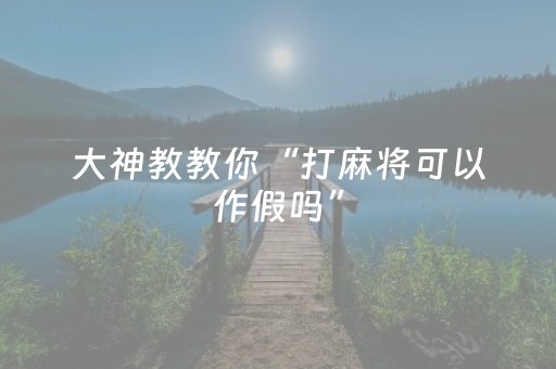 大神教教你“打麻将可以作假吗”（怎么提高胜率)