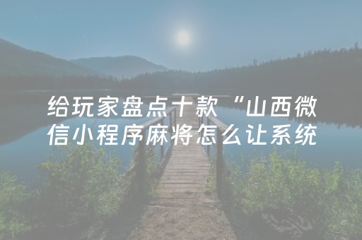 给玩家盘点十款“山西微信小程序麻将怎么让系统发好牌”（必赢神器免费安装)