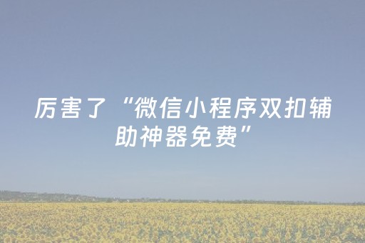 厉害了“微信小程序双扣辅助神器免费”（免费专用神器)