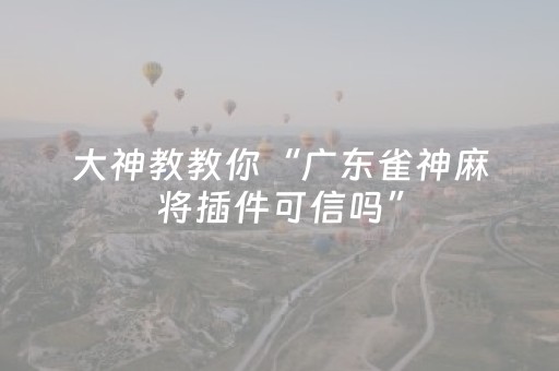 大神教教你“广东雀神麻将插件可信吗”（免费专用神器)