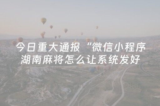 今日重大通报“微信小程序湖南麻将怎么让系统发好牌”（胜负规律拿好牌)