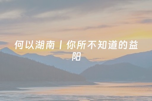 何以湖南丨你所不知道的益阳