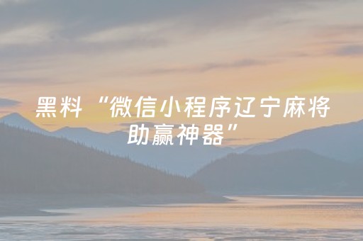 黑料“微信小程序辽宁麻将助赢神器”（有什么诀窍)