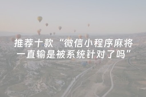 推荐十款“微信小程序麻将一直输是被系统针对了吗”（有什么诀窍)