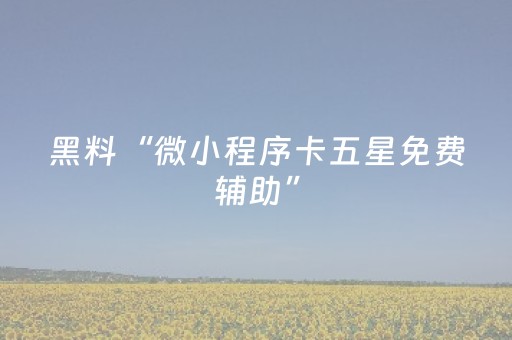 黑料“微小程序卡五星免费辅助”（必赢神器辅助器)