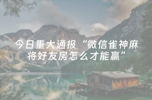 今日重大通报“微信雀神麻将好友房怎么才能赢”（发牌有什么规律吗)