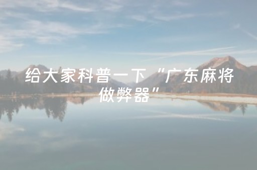 给大家科普一下“广东麻将做弊器”（神器最新免费)