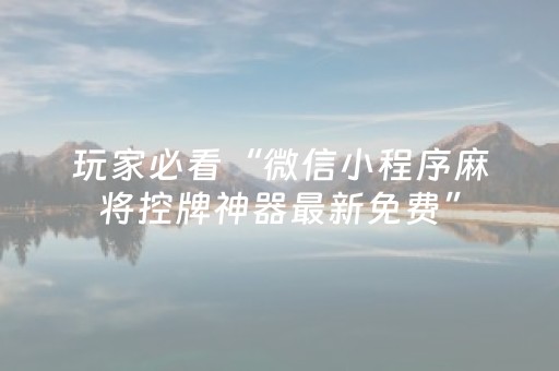 玩家必看“微信小程序麻将控牌神器最新免费”（控牌神器)