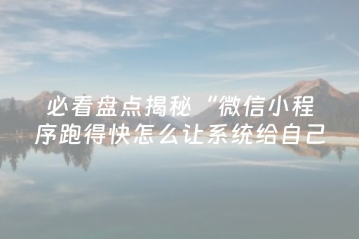 必看盘点揭秘“微信小程序跑得快怎么让系统给自己发好牌”（究竟是不是有挂)