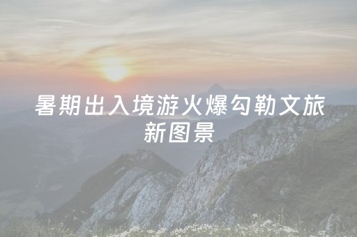 暑期出入境游火爆勾勒文旅新图景