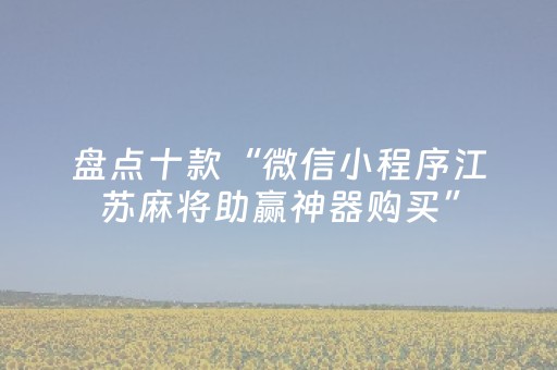 盘点十款“微信小程序江苏麻将助赢神器购买”（做弊器软件下载)