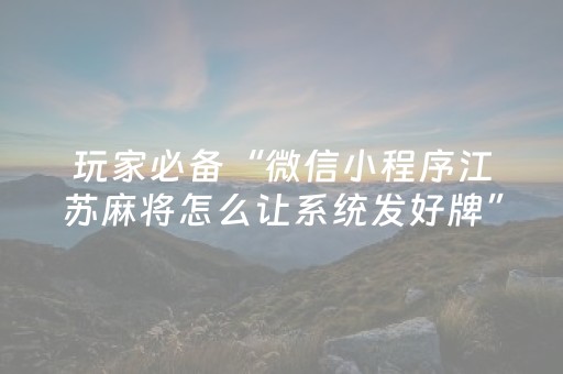玩家必备“微信小程序江苏麻将怎么让系统发好牌”（开挂神器下载)