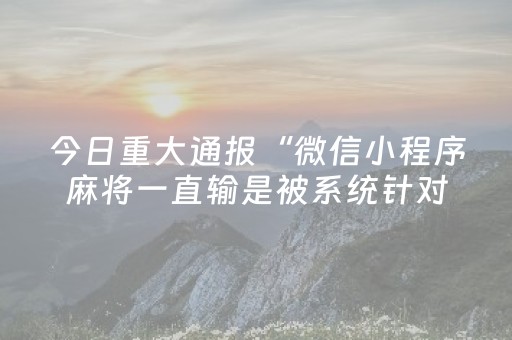 今日重大通报“微信小程序麻将一直输是被系统针对了吗”（是否能开挂)