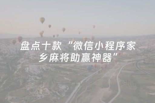 盘点十款“微信小程序家乡麻将助赢神器”（做弊器软件下载)