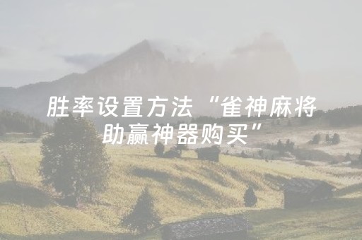 胜率设置方法“雀神麻将助赢神器购买”（专用神器下载)