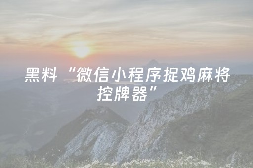 黑料“微信小程序捉鸡麻将控牌器”（辅助神器免费)