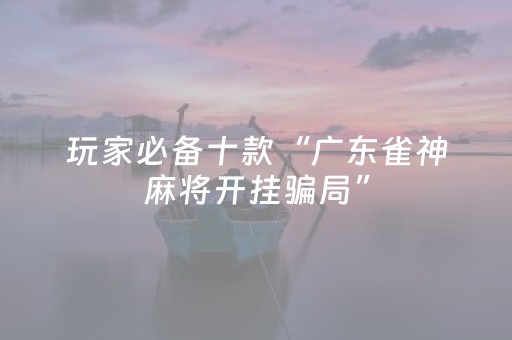 玩家必备十款“广东雀神麻将开挂骗局”（助赢神器)