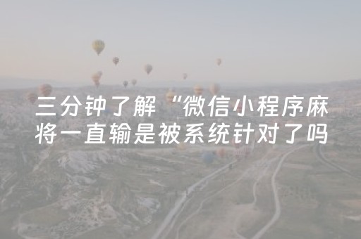 三分钟了解“微信小程序麻将一直输是被系统针对了吗”（如何让系统发好牌)