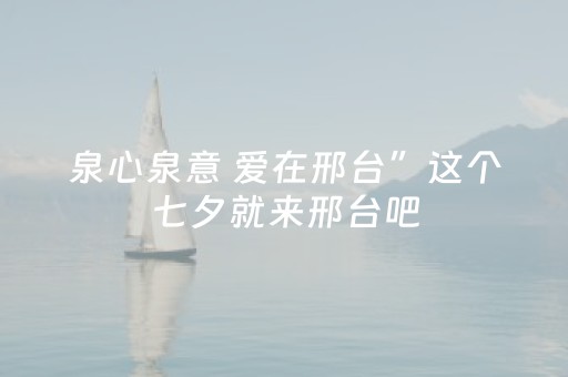 泉心泉意 爱在邢台”这个七夕就来邢台吧