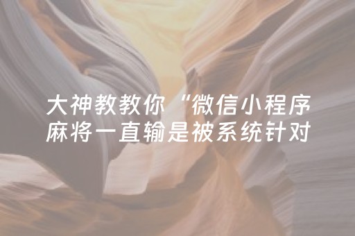 大神教教你“微信小程序麻将一直输是被系统针对了吗”（专用神器)