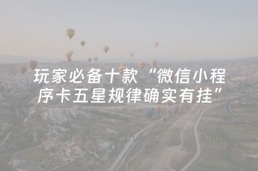 玩家必备十款“微信小程序卡五星规律确实有挂”（辅助器通用版)