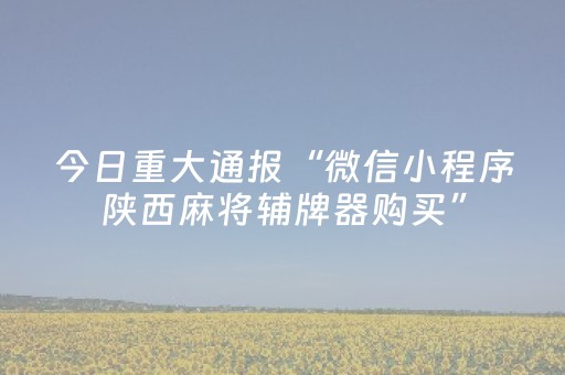 今日重大通报“微信小程序陕西麻将辅牌器购买”（怎么控制输赢)